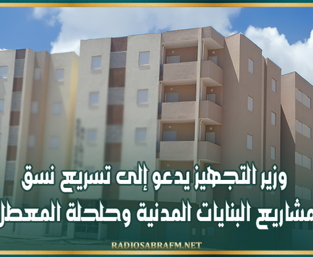 وزير التجهيز يدعو إلى تسريع نسق إنجاز مشاريع البنايات المدنية وحلحلة المعطل منها