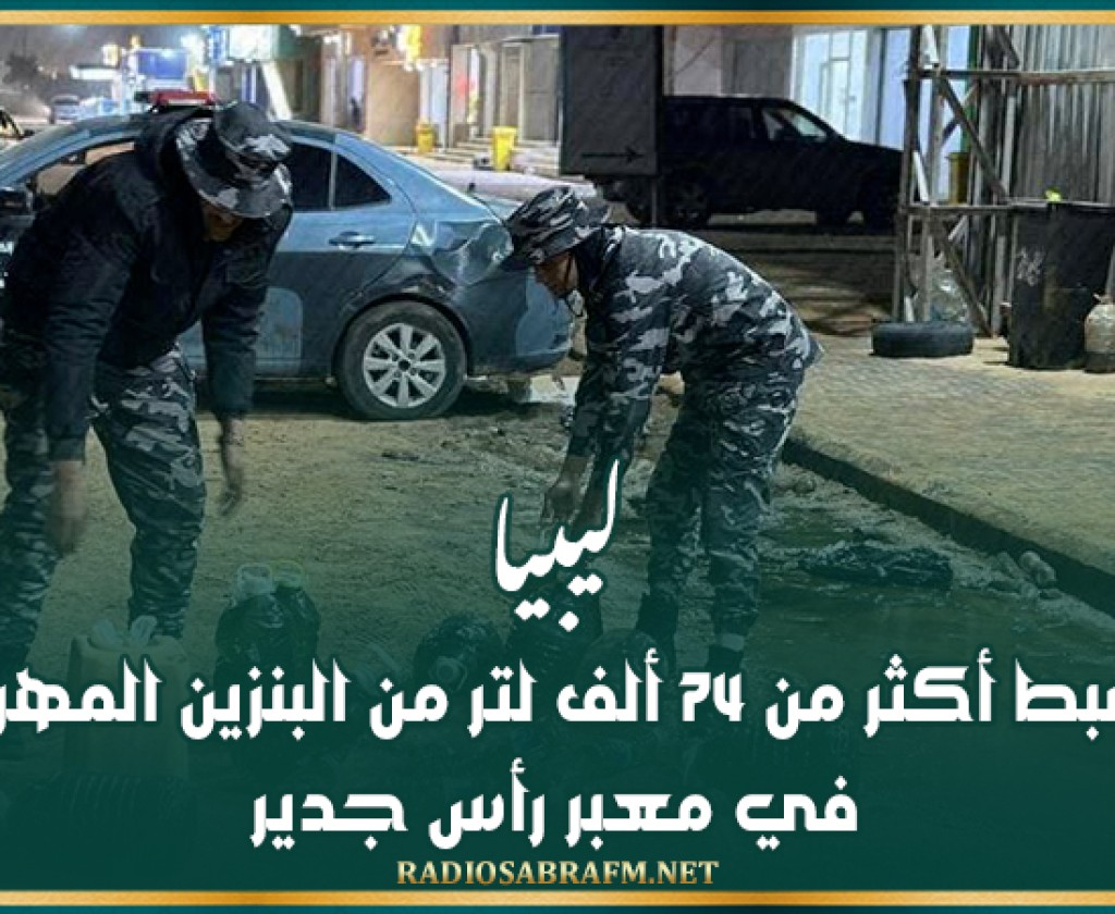 ليبيا.. ضبط أكثر من 74 ألف لتر من البنزين المهرب في معبر رأس جدير