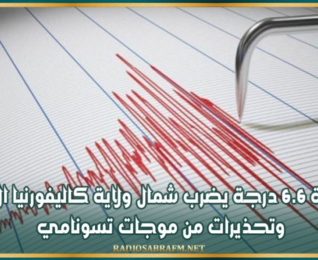 زلزال بقوة 6.6 درجة يضرب شمال ولاية كاليفورنيا الأمريكية وتحذيرات من موجات تسونامي