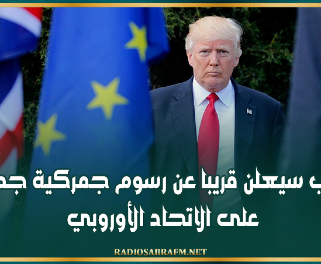 ترامب سيعلن‭ ‬قريبا عن رسوم جمركية جديدة على الاتحاد الأوروبي