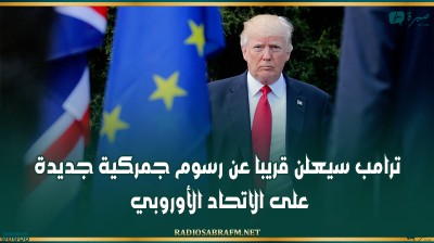 ترامب سيعلن‭ ‬قريبا عن رسوم جمركية جديدة على الاتحاد الأوروبي