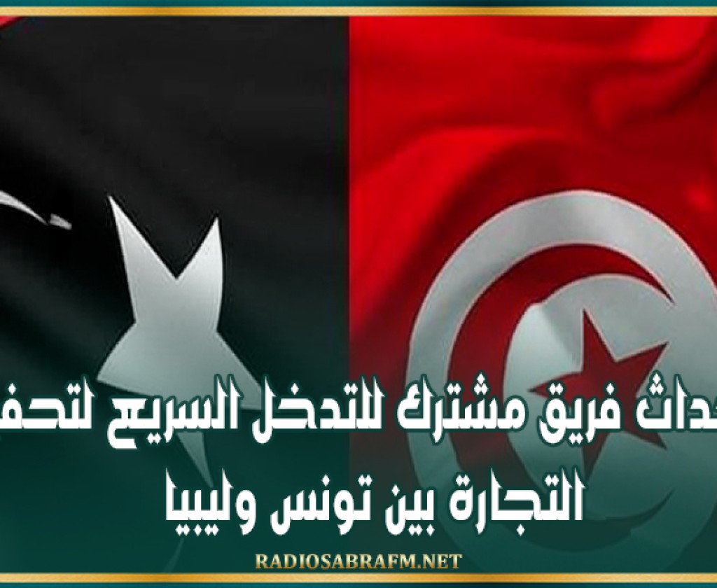 إحداث فريق مشترك للتدخل السريع لتحفيز التجارة بين تونس وليبيا