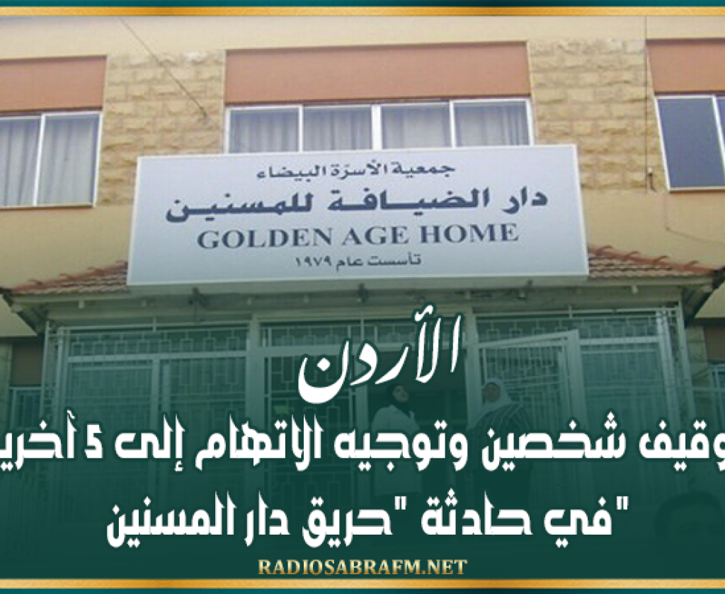 الأردن.. توقيف شخصين وتوجيه الاتهام إلى 5 آخرين في حادثة 'حر*يق دار المسنين'