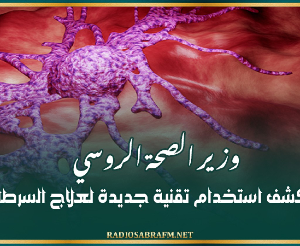 وزير الصحة الروسي يكشف استخدام تقنية جديدة لعلاج السرطان