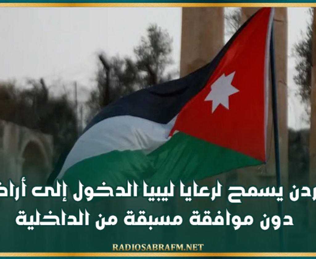 الأردن يسمح لرعايا ليبيا الدخول إلى أراضيه دون موافقة مسبقة من الداخلية