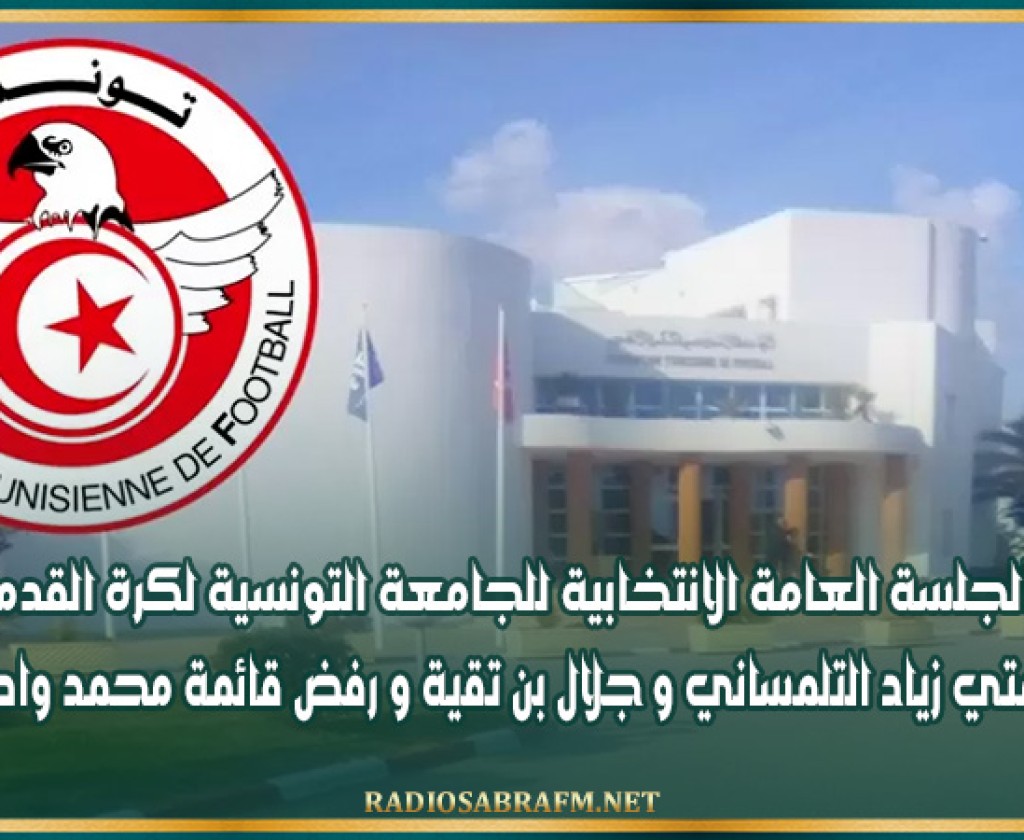 الجلسة العامة الانتخابية للجامعة التونسية لكرة القدم: قبول قائمتي زياد التلمساني و جلال بن تقية و رفض قائمة محمد واصف جليل