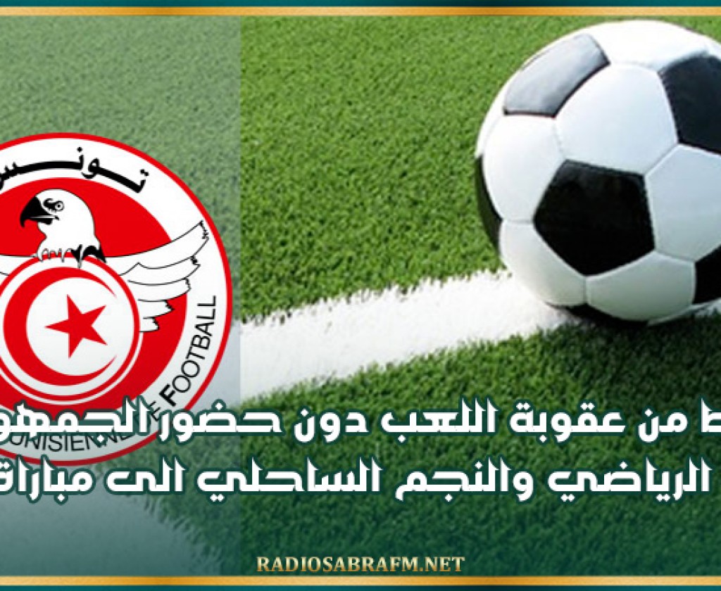 الحط من عقوبة اللعب دون حضور الجمهور ضد الترجي الرياضي والنجم الساحلي الى مباراة واحدة