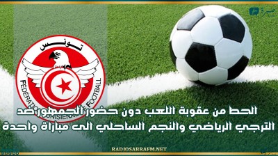 الحط من عقوبة اللعب دون حضور الجمهور ضد الترجي الرياضي والنجم الساحلي الى مباراة واحدة