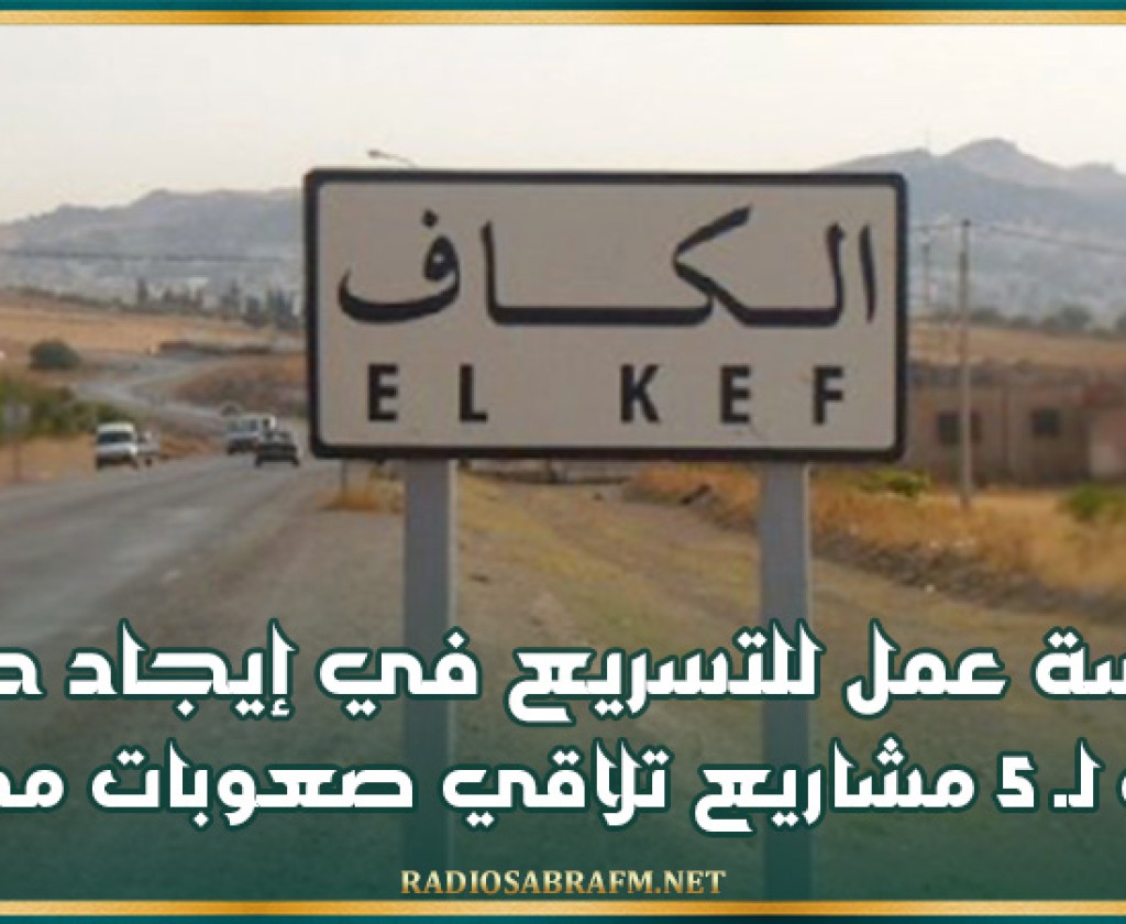 الكاف: جلسة عمل للتسريع في إيجاد حلول عاجلة لـ 5 مشاريع تلاقي صعوبات مختلفة