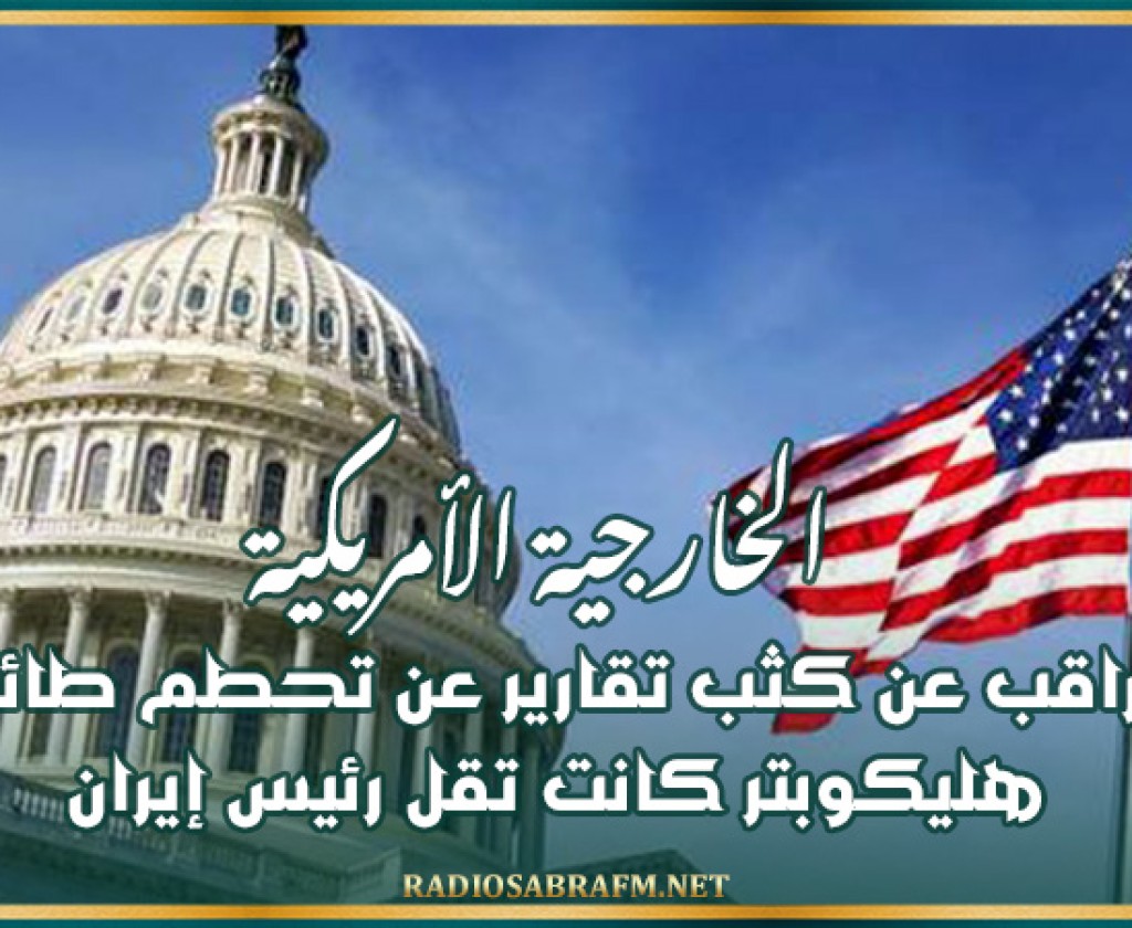 الخارجية الأمريكية: نراقب عن كثب تقارير عن تحطم طائرة هليكوبتر كانت تقل رئيس إيران