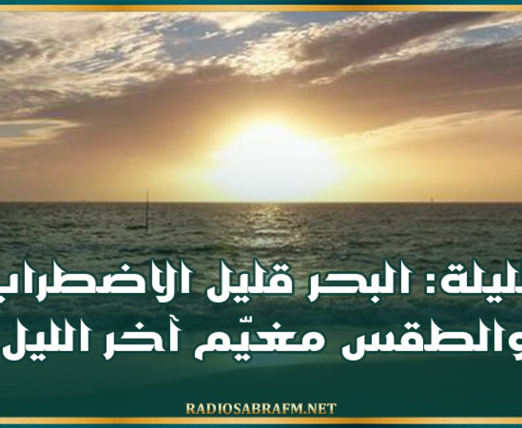 الليلة: البحر قليل الاضطراب والطقس مغيّم آخر الليل