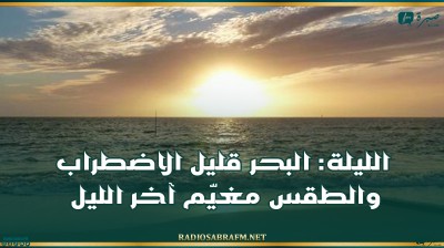 الليلة: البحر قليل الاضطراب والطقس مغيّم آخر الليل