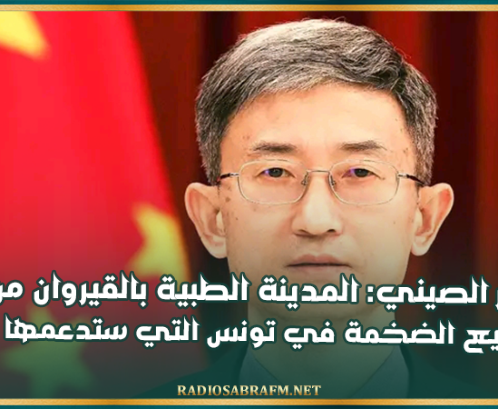 السفير الصيني: المدينة الطبية بالقيروان من أهم المشاريع الضخمة في تونس التي ستدعمها الصين