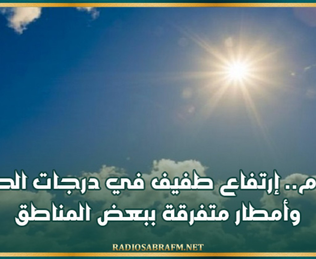 اليوم..إرتفاع طفيف في درجات الحرارة وأمطار متفرقة ببعض المناطق