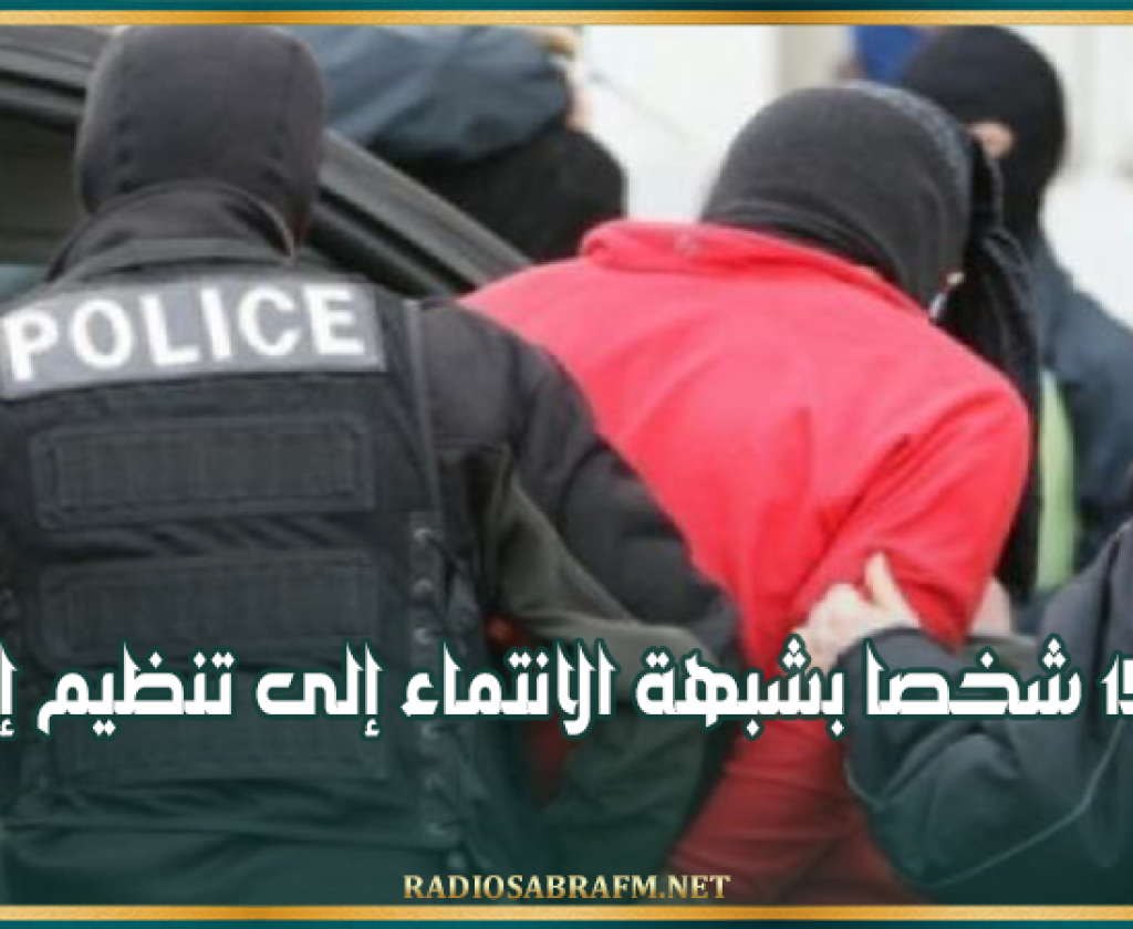 إيقاف 15 شخصا بشبهة الانتماء إلى تنظيم إرهـ....ـابي