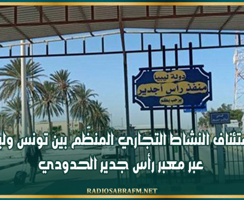 استئناف النشاط التجاري المنظّم بين تونس وليبيا عبر معبر رأس جدير الحدودي