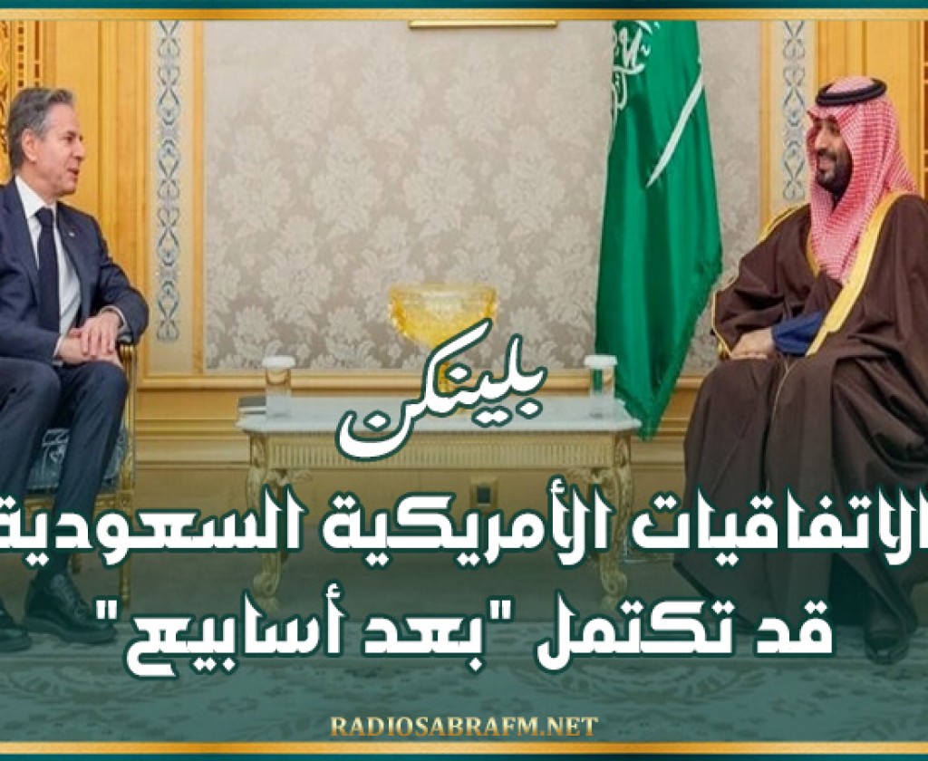بلينكن: الاتفاقيات الأمريكية السعودية قد تكتمل'بعد أسابيع'