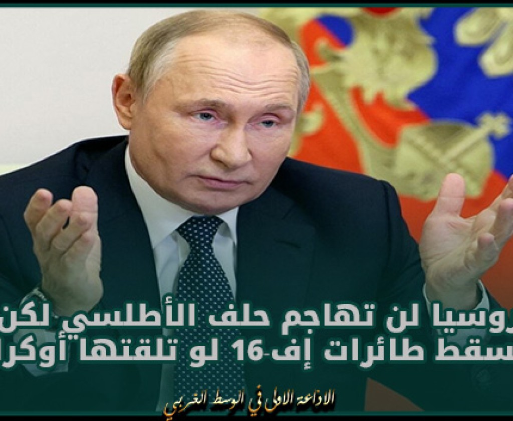بوتين: روسيا لن تهاجم حلف الأطلسي لكن ستسقط طائرات إف-16 لو تلقتها أوكرانيا