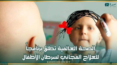 الصحة العالمية تطلق برنامجاً للعلاج المجاني لسرطان الأطفال