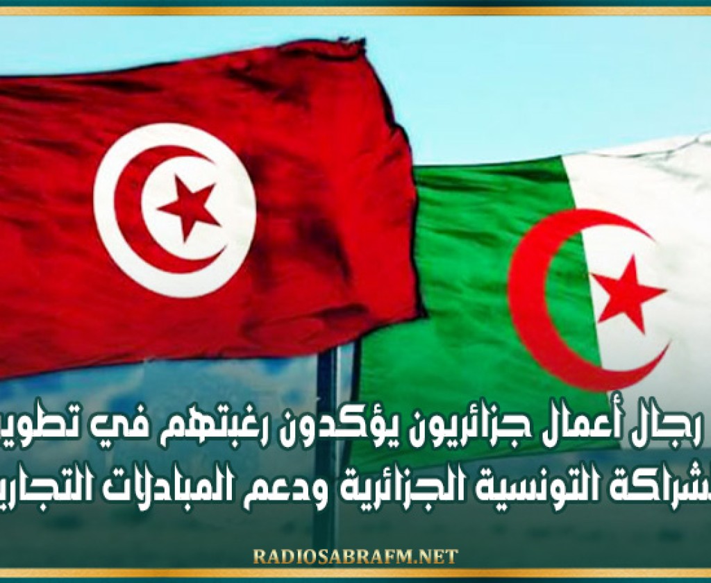 رجال أعمال جزائريون يؤكدون رغبتهم في تطوير الشراكة التونسية الجزائرية ودعم المبادلات التجارية