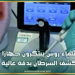 علماء روس يبتكرون جهازا يكشف السرطان بدقة عالية