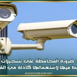 خبير أمني: ضرورة المحافظة على تسجيلات الكاميرات وعدم التفريط فيها لاستعمالها كأدلة في القضايا الامنية