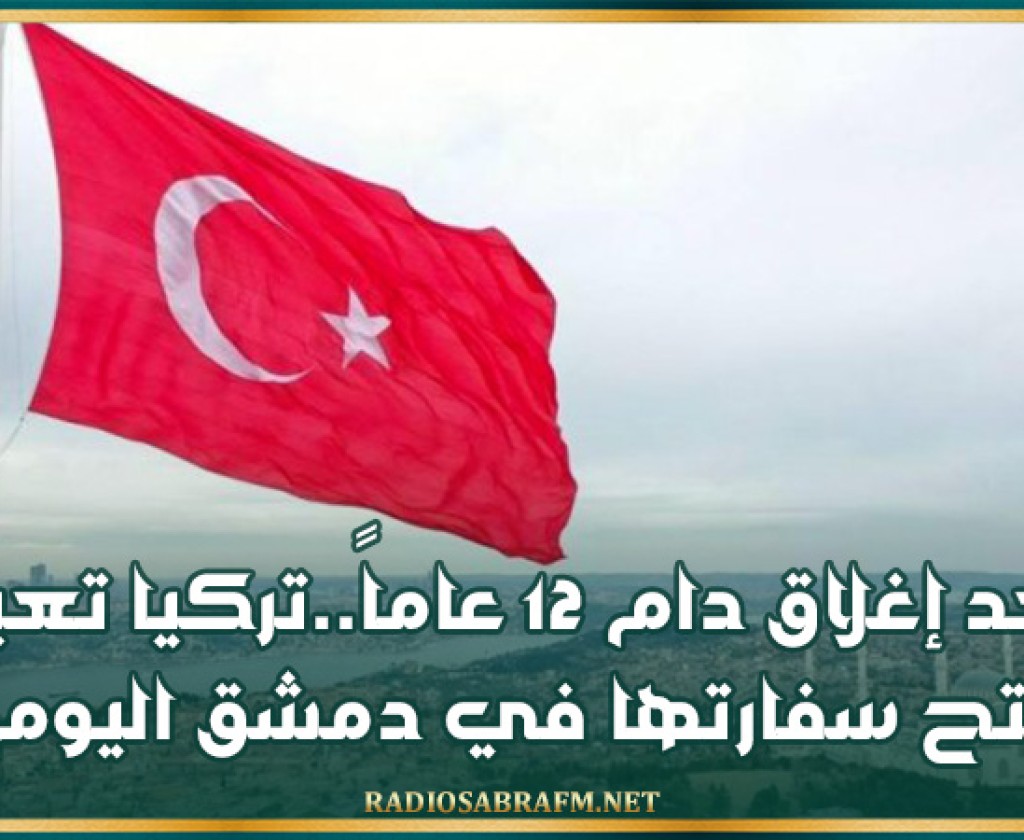 بعد إغلاق دام 12 عاماً..تركيا تعيد فتح سفارتها في دمشق اليوم