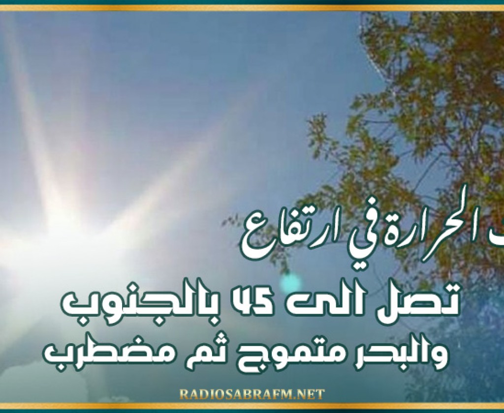 درجات الحرارة في ارتفاع تصل الى 45 بالجنوب والبحر متموج ثم مضطرب