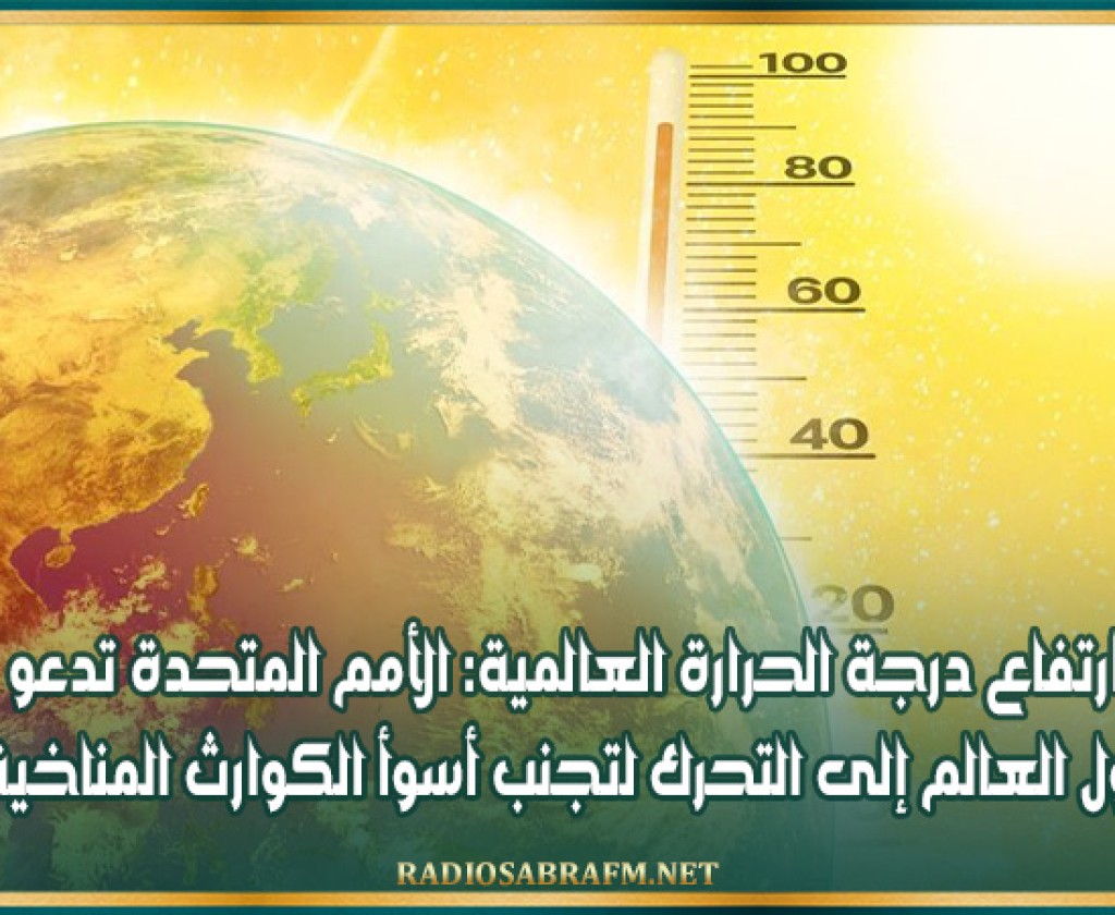 ارتفاع درجة الحرارة العالمية: الأمم المتحدة تدعو دول العالم إلى التحرك لتجنب أسوأ الكوارث المناخية