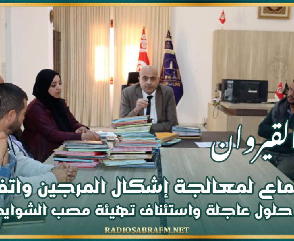 القيروان: اجتماع لمعالجة إشكال المرجين واتفاق على حلول عاجلة واستئناف تهيئة مصب الشوايحية