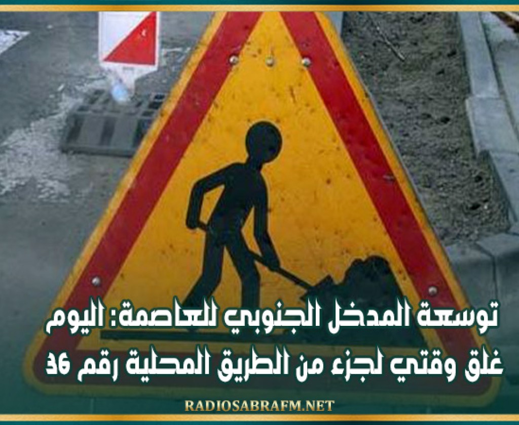 توسعة المدخل الجنوبي للعاصمة: اليوم غلق وقتي لجزء من الطريق المحلية رقم 36