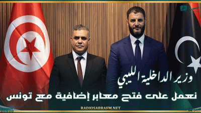 وزير الداخلية الليبي: نعمل على فتح معابر إضافية مع تونس