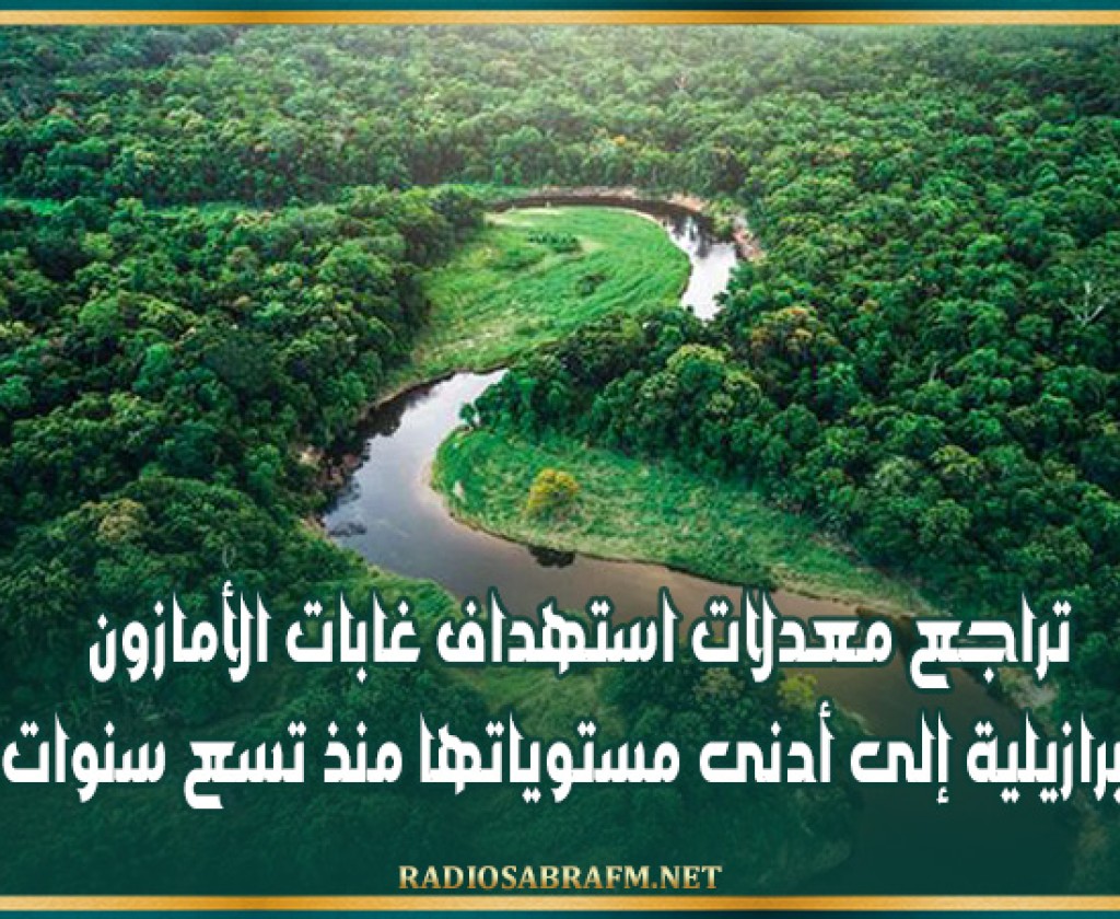 تراجع معدلات استهداف غابات الأمازون البرازيلية إلى أدنى مستوياتها منذ تسع سنوات