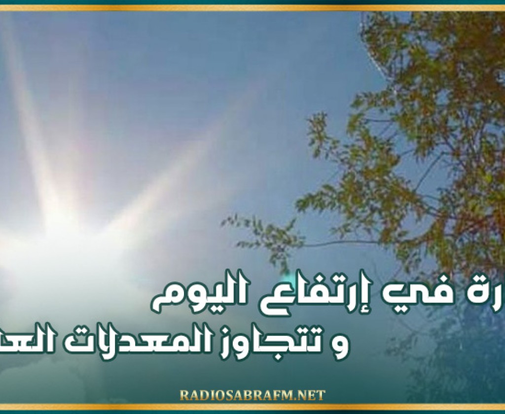 الحرارة في إرتفاع اليوم و تتجاوز المعدلات العادية