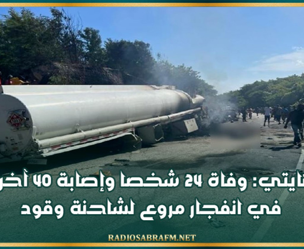 هايتي: وفاة 24 شخصا وإصابة 40 آخرين في انفجار مروع لشاحنة وقود