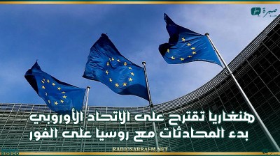 هنغاريا تقترح على الاتحاد الأوروبي بدء المحادثات مع روسيا على الفور