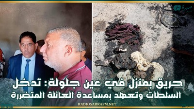 حريق بمنزل في عين جلولة: تدخل السلطات وتعهد بمساعدة العائلة المتضررة