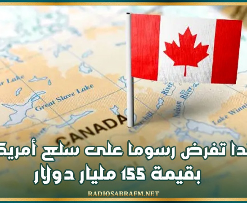 كندا تفرض رسوما على سلع أمريكية بقيمة 155 مليار دولار