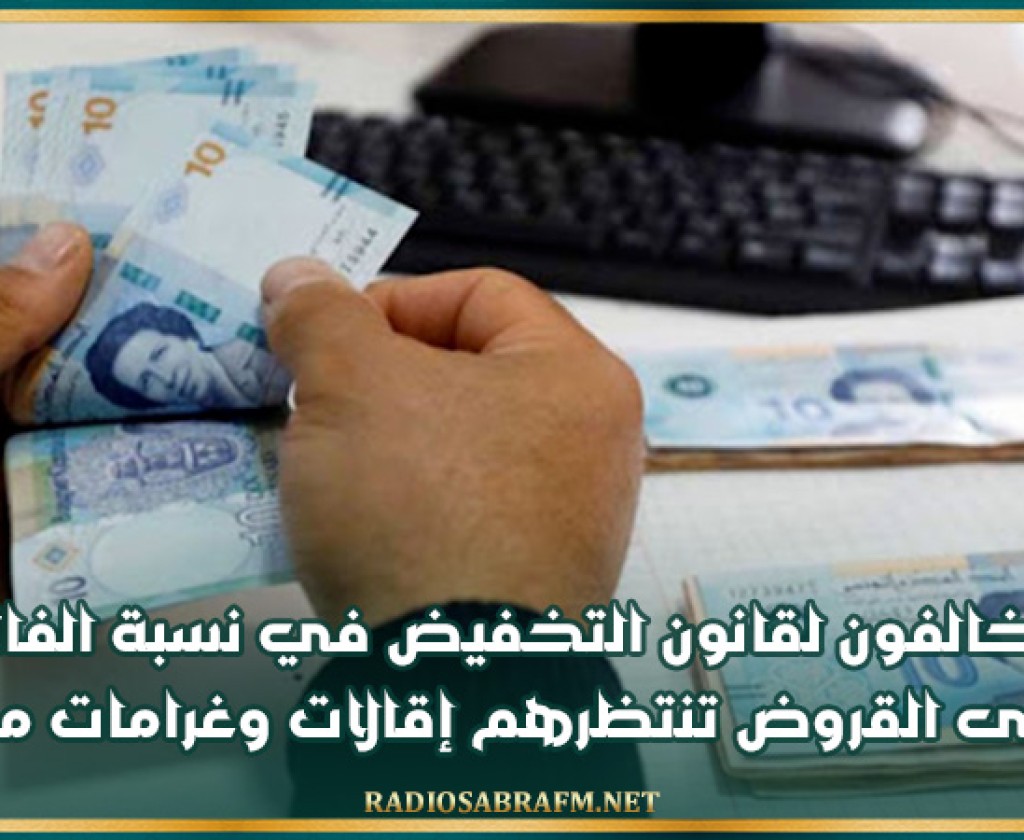 خبير مختص: المخالفون لقانون التخفيض في نسبة الفائدة المديرية الثابتة على القروض تنتظرهم إقالات وغرامات مالية