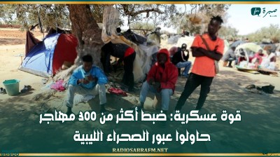 قوة عسكرية: ضبط أكثر من 300 مهاجر حاولوا عبور الصحراء الليبية