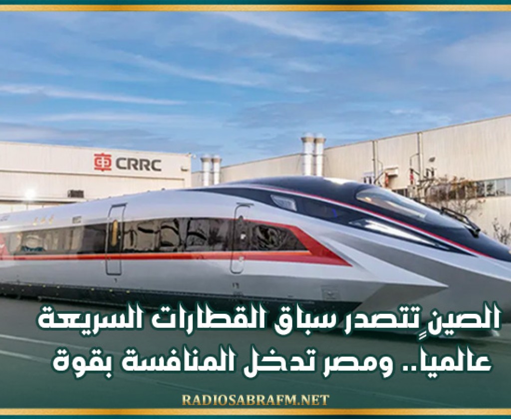 الصين تتصدر سباق القطارات السريعة عالمياً.. ومصر تدخل المنافسة بقوة