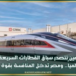 الصين تتصدر سباق القطارات السريعة عالمياً.. ومصر تدخل المنافسة بقوة
