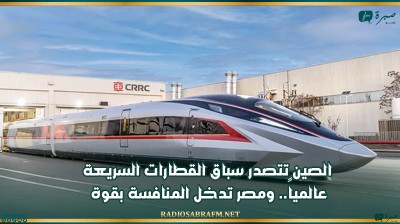 الصين تتصدر سباق القطارات السريعة عالمياً.. ومصر تدخل المنافسة بقوة
