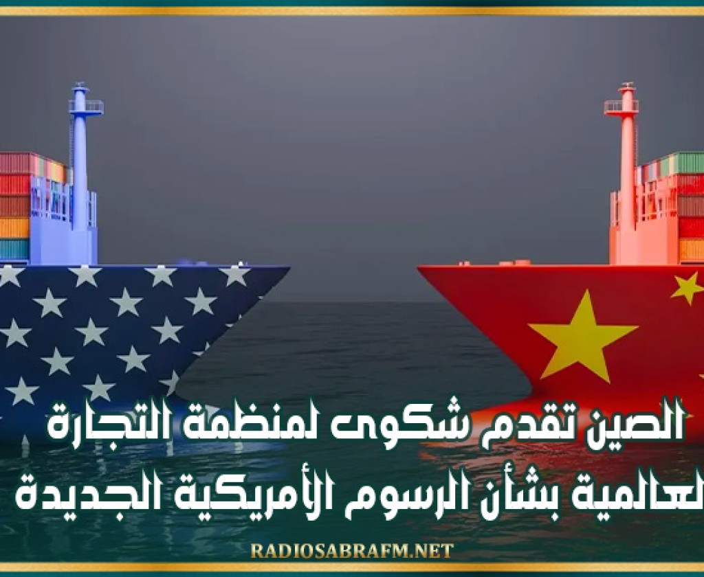 الصين تقدم شكوى لمنظمة التجارة العالمية بشأن الرسوم الأمريكية الجديدة