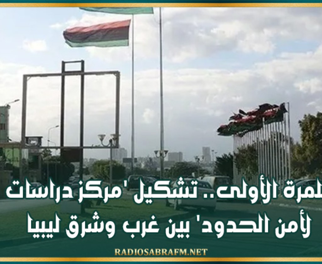 للمرة الأولى.. تشكيل 'مركز دراسات لأمن الحدود' بين غرب وشرق ليبيا