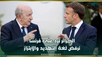 الجزائر ترد على فرنسا: نرفض لغة التهديد والابتزاز