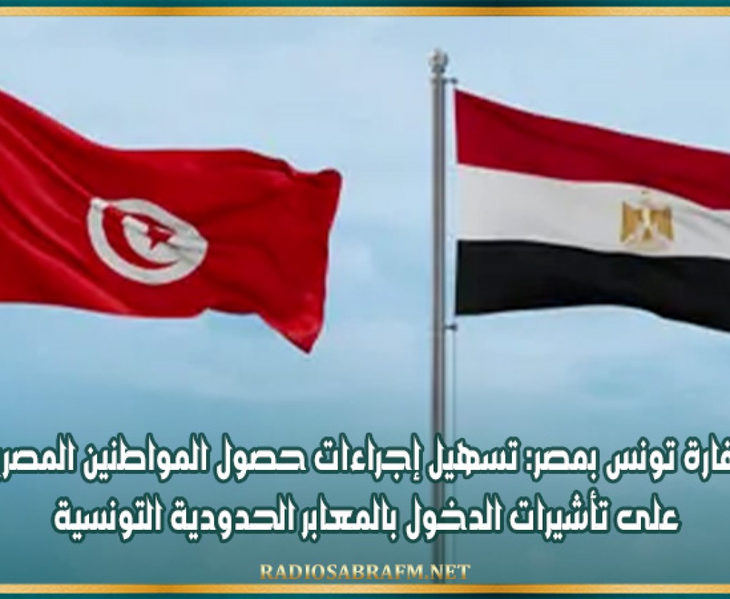 سفارة تونس بمصر: تسهيل إجراءات حصول المواطنين المصريين على تأشيرات الدخول بالمعابر الحدودية التونسية