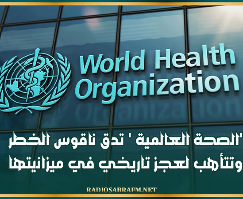 'الصحة العالمية ' تدق ناقوس الخطر وتتأهب لعجز تاريخي في ميزانيتها