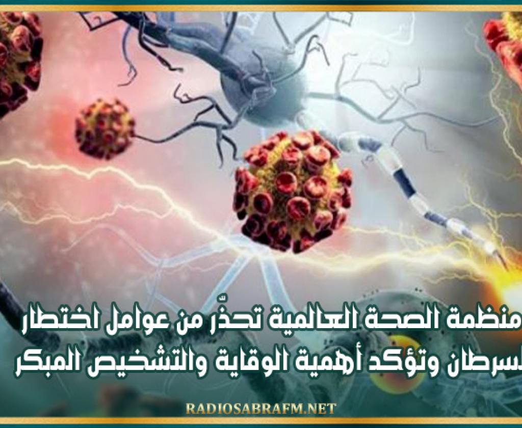 منظمة الصحة العالمية تحذّر من عوامل اختطار السرطان وتؤكد أهمية الوقاية والتشخيص المبكر