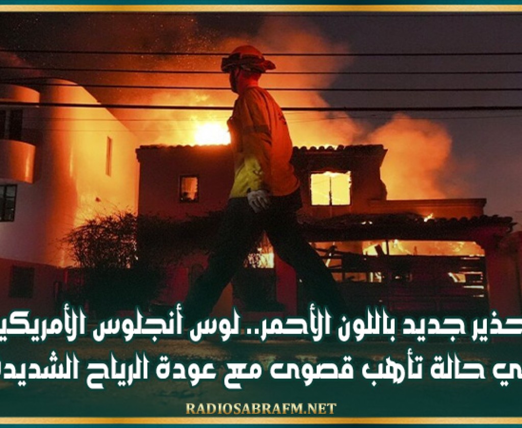 تحذير جديد باللون الأحمر.. لوس أنجلوس الأمريكية في حالة تأهب قصوى مع عودة الرياح الشديدة